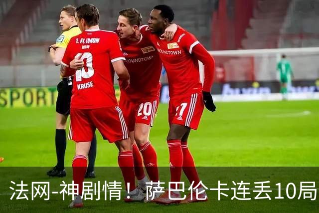 法网-神剧情！萨巴伦卡连丢10局+决胜盘吞蛋无缘四强